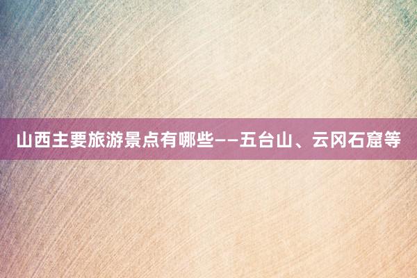 山西主要旅游景点有哪些——五台山、云冈石窟等