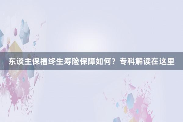 东谈主保福终生寿险保障如何？专科解读在这里