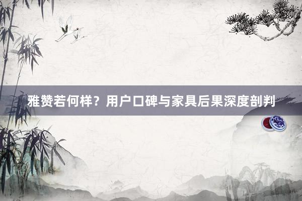 雅赞若何样？用户口碑与家具后果深度剖判