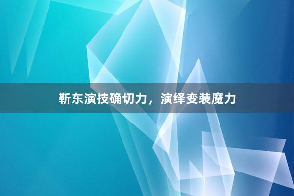 靳东演技确切力，演绎变装魔力
