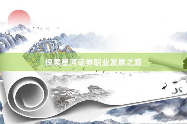 探索星河证券职业发展之路