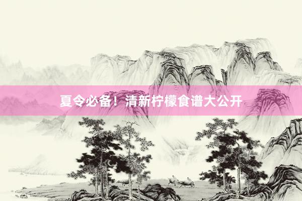 夏令必备！清新柠檬食谱大公开