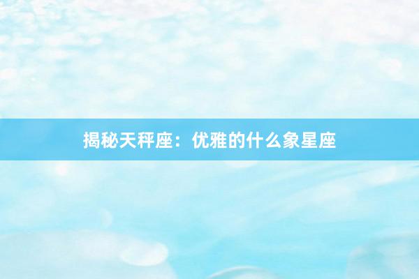 揭秘天秤座：优雅的什么象星座