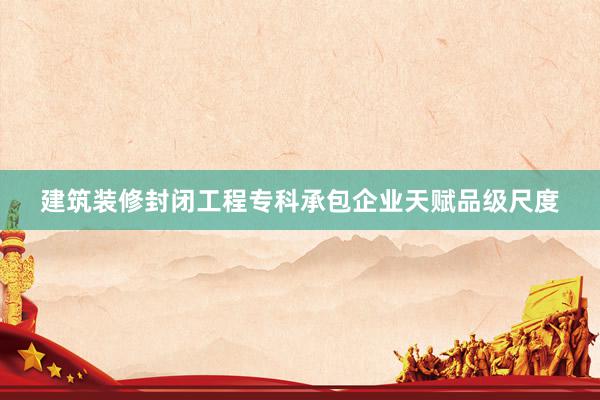 建筑装修封闭工程专科承包企业天赋品级尺度
